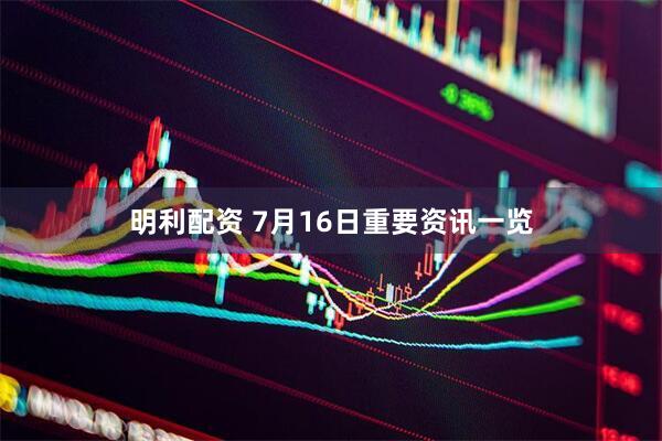 明利配资 7月16日重要资讯一览