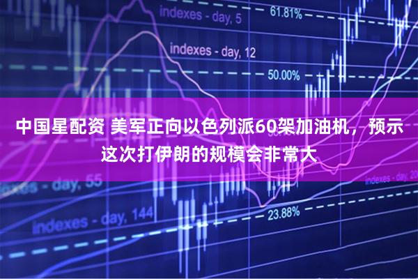 中国星配资 美军正向以色列派60架加油机，预示这次打伊朗的规模会非常大