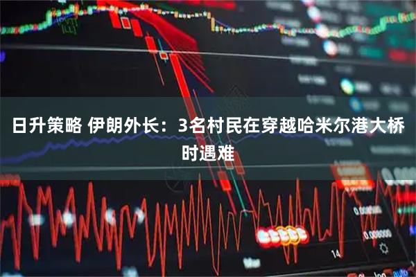日升策略 伊朗外长：3名村民在穿越哈米尔港大桥时遇难