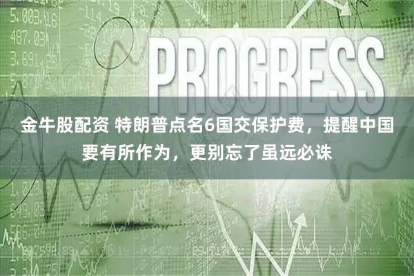 金牛股配资 特朗普点名6国交保护费，提醒中国要有所作为，更别忘了虽远必诛