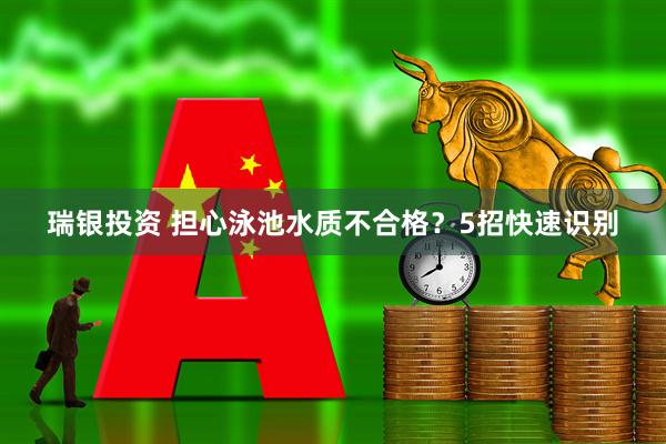 瑞银投资 担心泳池水质不合格？5招快速识别