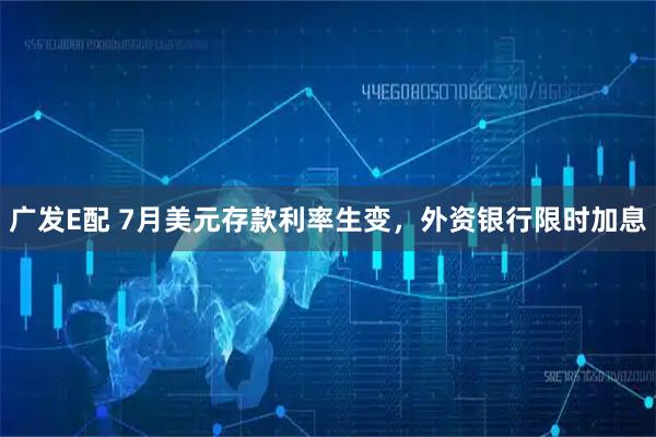 广发E配 7月美元存款利率生变，外资银行限时加息