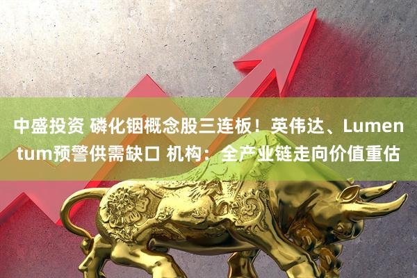 中盛投资 磷化铟概念股三连板！英伟达、Lumentum预警供需缺口 机构：全产业链走向价值重估