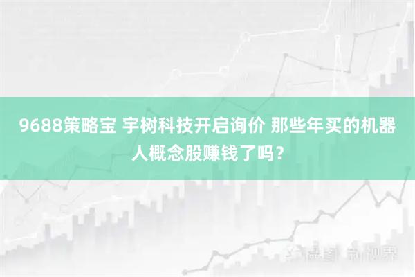 9688策略宝 宇树科技开启询价 那些年买的机器人概念股赚钱了吗？