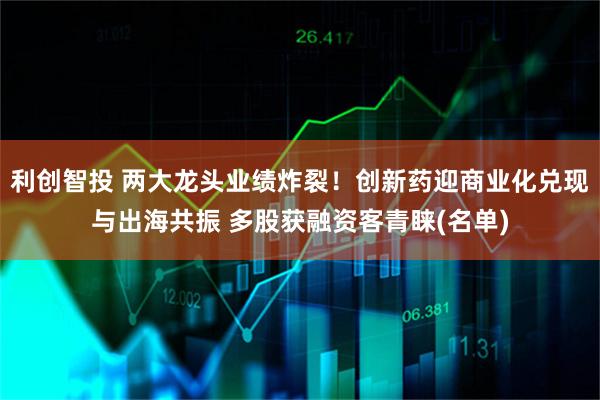 利创智投 两大龙头业绩炸裂！创新药迎商业化兑现与出海共振 多股获融资客青睐(名单)