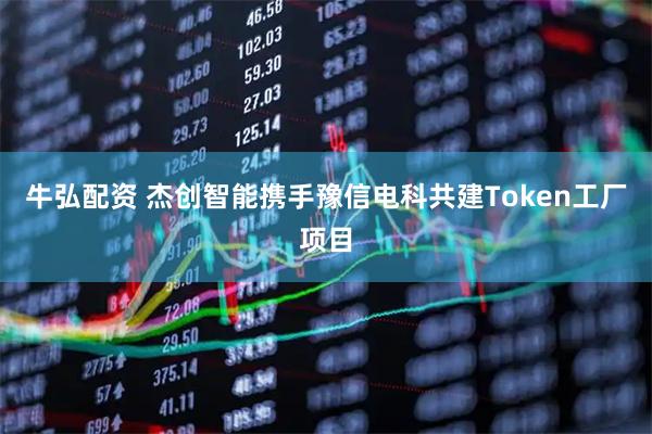 牛弘配资 杰创智能携手豫信电科共建Token工厂项目