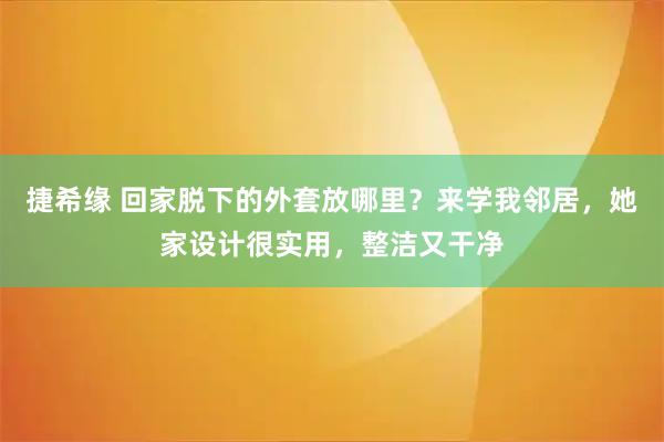 捷希缘 回家脱下的外套放哪里?来学我邻居,她家设计很实用,整洁又干净