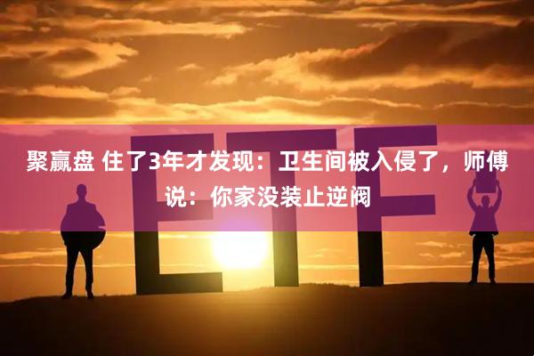 聚赢盘 住了3年才发现：卫生间被入侵了，师傅说：你家没装止逆阀