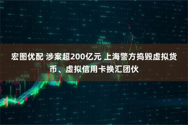 宏图优配 涉案超200亿元 上海警方捣毁虚拟货币、虚拟信用卡换汇团伙