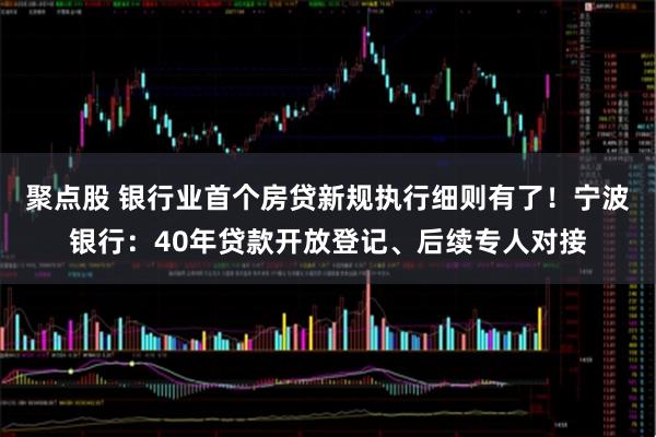 聚点股 银行业首个房贷新规执行细则有了！宁波银行：40年贷款开放登记、后续专人对接