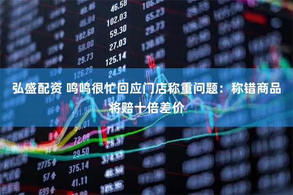 弘盛配资 鸣鸣很忙回应门店称重问题:称错商品将赔十倍差价