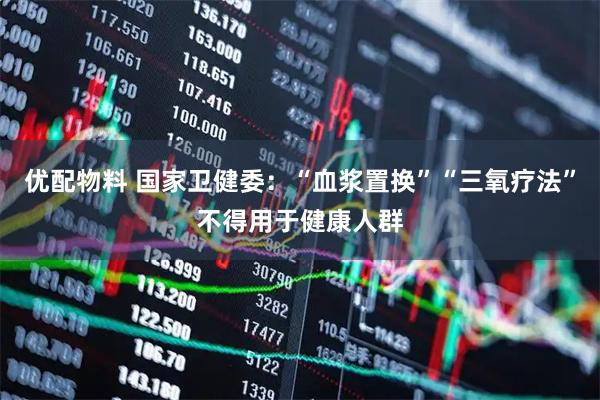 优配物料 国家卫健委:“血浆置换”“三氧疗法”不得用于健康人群